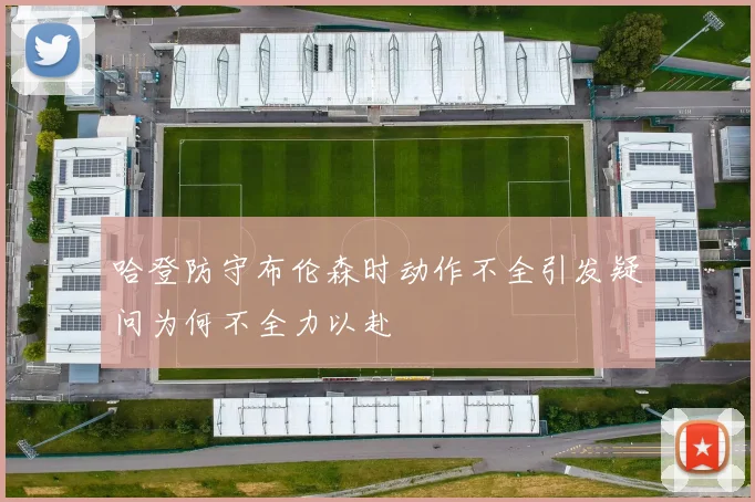哈登防守布伦森时动作不全引发疑问为何不全力以赴