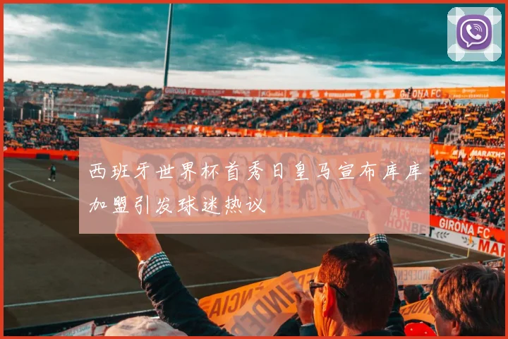 西班牙世界杯首秀日皇马宣布库库加盟引发球迷热议