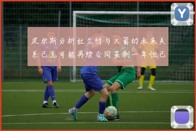 皮尔斯分析杜兰特与火箭的未来关系已无可能再续合同虽剩一年但已破裂