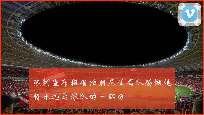 热刺宣布租借帕利尼亚离队感慨他将永远是球队的一部分