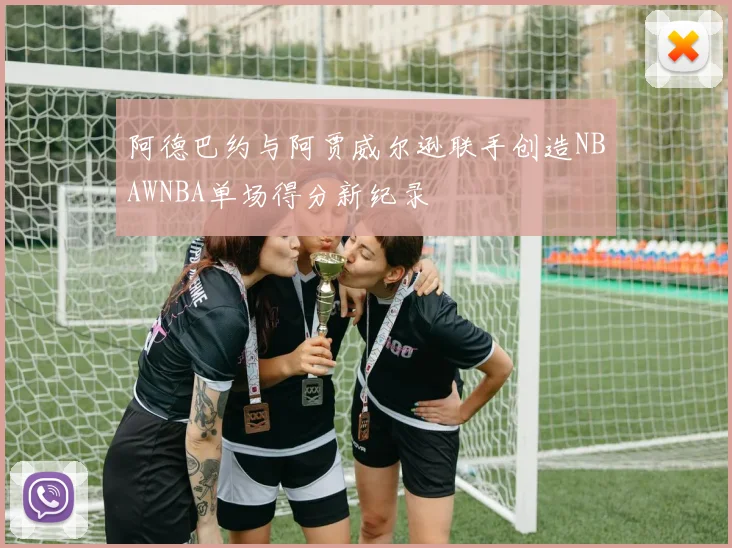 阿德巴约与阿贾威尔逊联手创造NBAWNBA单场得分新纪录