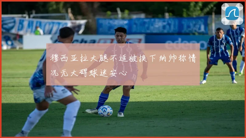 穆西亚拉大腿不适被换下纳帅称情况无大碍球迷安心