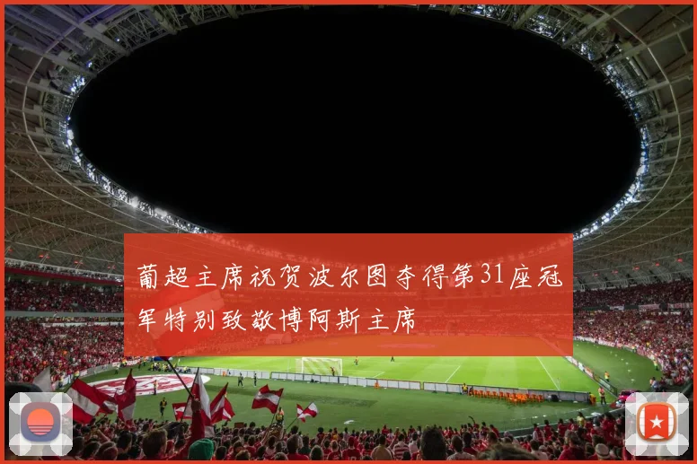 葡超主席祝贺波尔图夺得第31座冠军特别致敬博阿斯主席