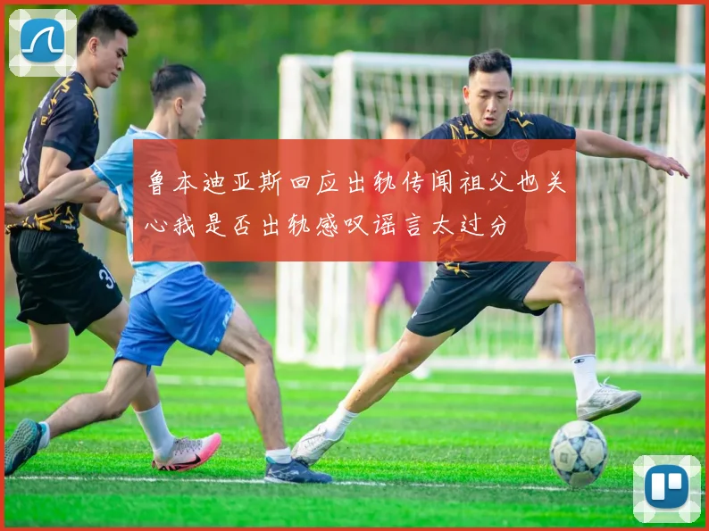 鲁本迪亚斯回应出轨传闻祖父也关心我是否出轨感叹谣言太过分