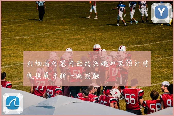 利物浦对塞内西的兴趣加深预计将很快展开新一轮接触