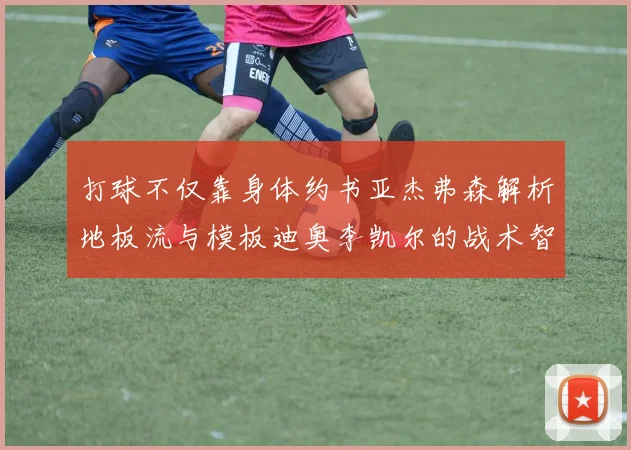 打球不仅靠身体约书亚杰弗森解析地板流与模板迪奥李凯尔的战术智慧